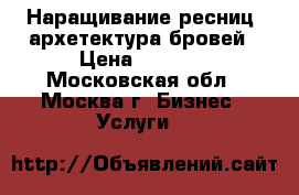 Наращивание ресниц/ архетектура бровей › Цена ­ 1 000 - Московская обл., Москва г. Бизнес » Услуги   